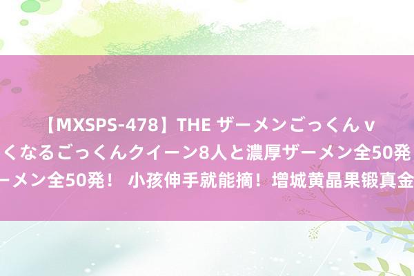 【MXSPS-478】THE ザーメンごっくん vol.2 飲めば飲むほどエロくなるごっくんクイーン8人と濃厚ザーメン全50発！ 小孩伸手就能摘！增城黄晶果锻真金不怕火上市→