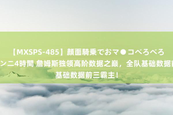 【MXSPS-485】顔面騎乗でおマ●コべろべろ！絶頂クンニ4時間 詹姆斯独领高阶数据之巅，全队基础数据前三霸主！