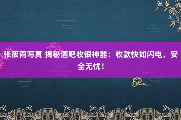 张筱雨写真 揭秘酒吧收银神器：收款快如闪电，安全无忧！