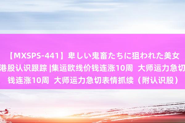 【MXSPS-441】卑しい鬼畜たちに狙われた美女15名 痴漢被害5時間 港股认识跟踪 |集运欧线价钱连涨10周  大师运力急切表情抓续（附认识股）