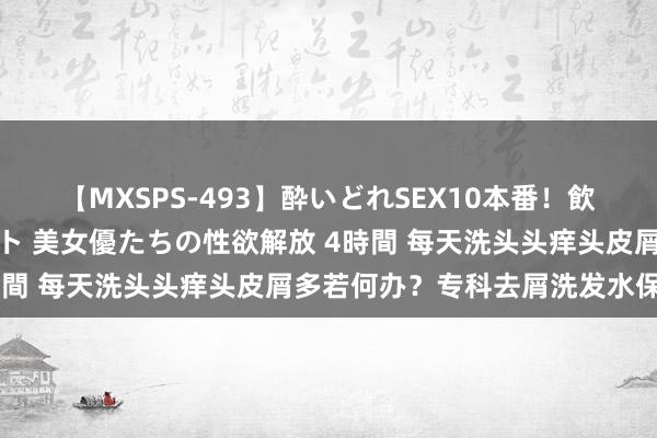 【MXSPS-493】酔いどれSEX10本番！飲んで揉まれてオールナイト 美女優たちの性欲解放 4時間 每天洗头头痒头皮屑多若何办？专科去屑洗发水保举！