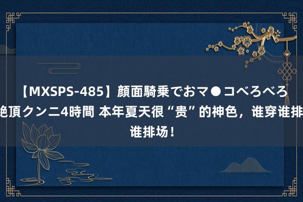 【MXSPS-485】顔面騎乗でおマ●コべろべろ！絶頂クンニ4時間 本年夏天很“贵”的神色，谁穿谁排场！