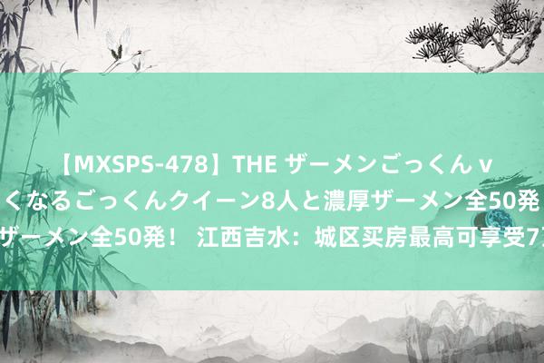 【MXSPS-478】THE ザーメンごっくん vol.2 飲めば飲むほどエロくなるごっくんクイーン8人と濃厚ザーメン全50発！ 江西吉水：城区买房最高可享受7万余元补贴