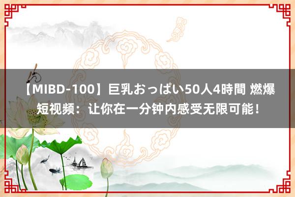 【MIBD-100】巨乳おっぱい50人4時間 燃爆短视频：让你在一分钟内感受无限可能！