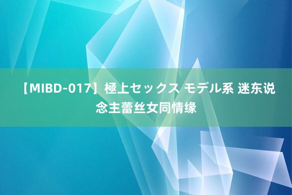 【MIBD-017】極上セックス モデル系 迷东说念主蕾丝女同情缘