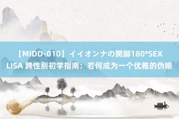 【MIDD-010】イイオンナの開脚180°SEX LISA 跨性别初学指南：若何成为一个优雅的伪娘