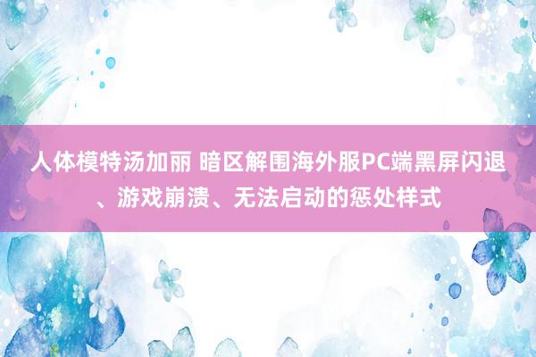 人体模特汤加丽 暗区解围海外服PC端黑屏闪退、游戏崩溃、无法启动的惩处样式