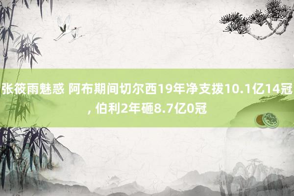 张筱雨魅惑 阿布期间切尔西19年净支拨10.1亿14冠, 伯利2年砸8.7亿0冠