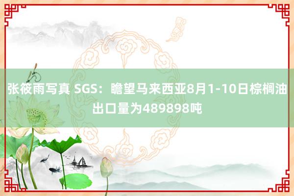 张筱雨写真 SGS：瞻望马来西亚8月1-10日棕榈油出口量为489898吨