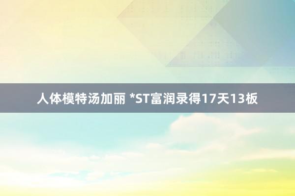 人体模特汤加丽 *ST富润录得17天13板