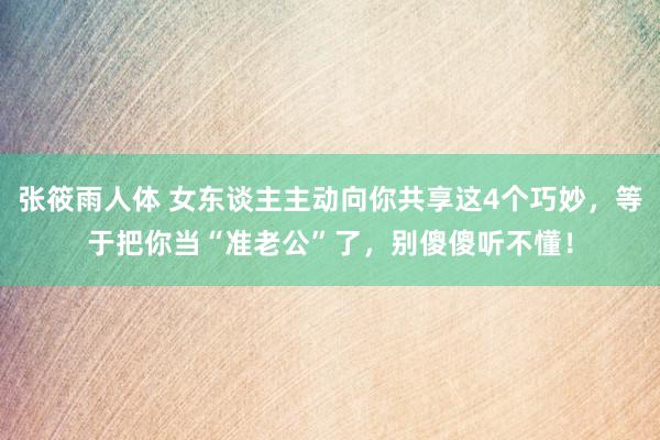 张筱雨人体 女东谈主主动向你共享这4个巧妙，等于把你当“准老公”了，别傻傻听不懂！