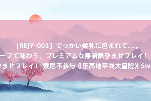 【REJY-003】でっかい柔乳に包まれて…。最高級ヌルヌル中出しソープで味わう、プレミアムな無制限孕ませプレイ！ 索尼不参与《乐高地平线大冒险》Switch版刊行