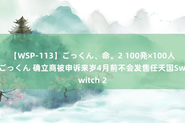 【WSP-113】ごっくん、命。2 100発×100人×一撃ごっくん 确立商被申诉来岁4月前不会发售任天国Switch 2