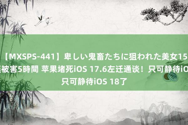 【MXSPS-441】卑しい鬼畜たちに狙われた美女15名 痴漢被害5時間 苹果堵死iOS 17.6左迁通谈！只可静待iOS 18了