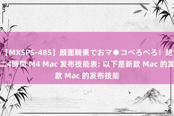 【MXSPS-485】顔面騎乗でおマ●コべろべろ！絶頂クンニ4時間 M4 Mac 发布技能表: 以下是新款 Mac 的发布技能