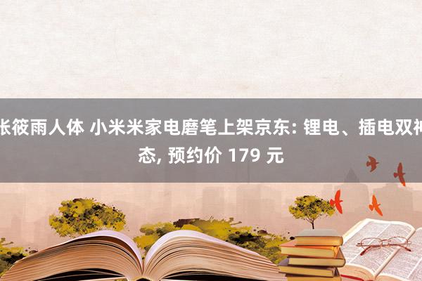 张筱雨人体 小米米家电磨笔上架京东: 锂电、插电双神态, 预约价 179 元