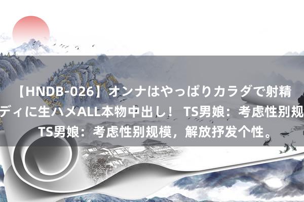 【HNDB-026】オンナはやっぱりカラダで射精する 厳選美巨乳ボディに生ハメALL本物中出し！ TS男娘：考虑性别规模，解放抒发个性。