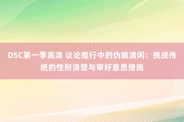 DSC第一季高清 议论推行中的伪娘清闲：挑战传统的性别清楚与审好意思措施