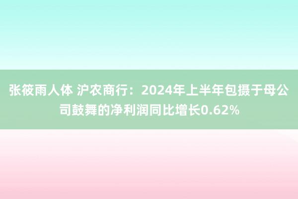 张筱雨人体 沪农商行：2024年上半年包摄于母公司鼓舞的净利润同比增长0.62%