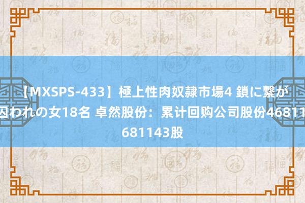 【MXSPS-433】極上性肉奴隷市場4 鎖に繋がれた囚われの女18名 卓然股份：累计回购公司股份4681143股