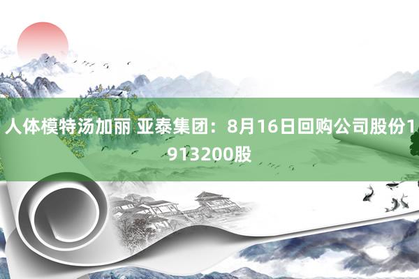 人体模特汤加丽 亚泰集团：8月16日回购公司股份1913200股