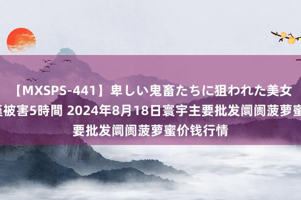 【MXSPS-441】卑しい鬼畜たちに狙われた美女15名 痴漢被害5時間 2024年8月18日寰宇主要批发阛阓菠萝蜜价钱行情