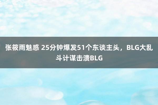 张筱雨魅惑 25分钟爆发51个东谈主头，BLG大乱斗计谋击溃BLG