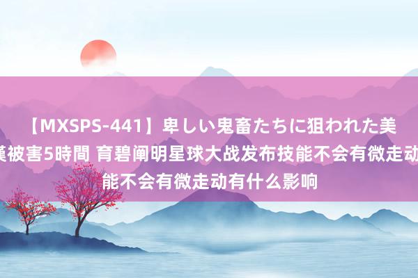 【MXSPS-441】卑しい鬼畜たちに狙われた美女15名 痴漢被害5時間 育碧阐明星球大战发布技能不会有微走动有什么影响