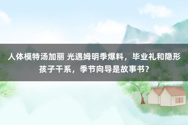 人体模特汤加丽 光遇姆明季爆料，毕业礼和隐形孩子干系，季节向导是故事书？