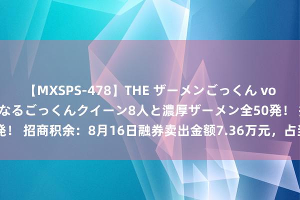 【MXSPS-478】THE ザーメンごっくん vol.2 飲めば飲むほどエロくなるごっくんクイーン8人と濃厚ザーメン全50発！ 招商积余：8月16日融券卖出金额7.36万元，占当日流出金额的0.15%