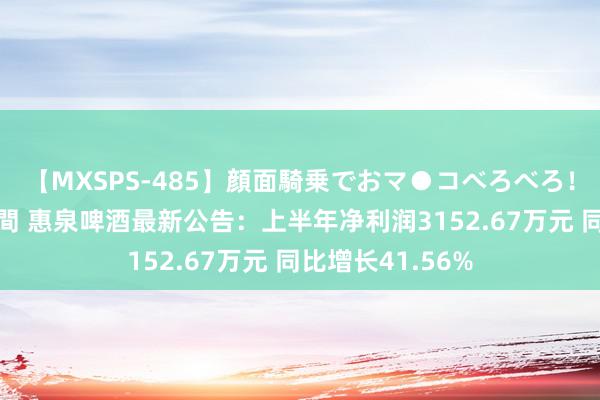 【MXSPS-485】顔面騎乗でおマ●コべろべろ！絶頂クンニ4時間 惠泉啤酒最新公告：上半年净利润3152.67万元 同比增长41.56%