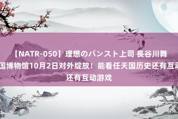 【NATR-050】理想のパンスト上司 長谷川舞 任天国博物馆10月2日对外绽放！能看任天国历史还有互动游戏