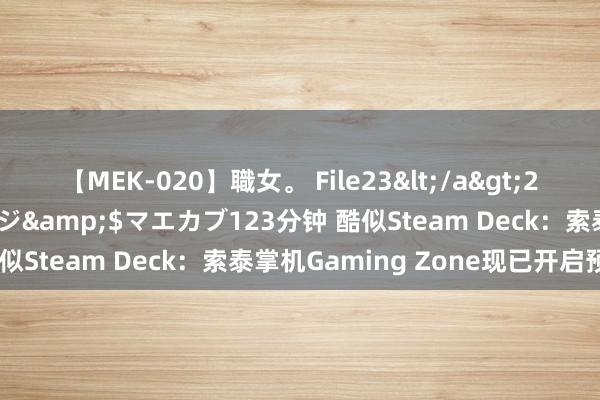 【MEK-020】職女。 File23</a>2011-05-20プレステージ&$マエカブ123分钟 酷似Steam Deck：索泰掌机Gaming Zone现已开启预售