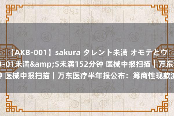 【AKB-001】sakura タレント未満 オモテとウラ</a>2009-03-01未満&$未満152分钟 医械中报扫描｜万东医疗半年报公布：筹商性现款流下降95.24%