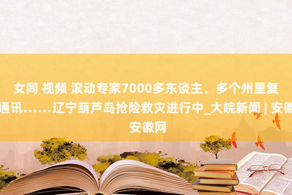 女同 视频 滚动专家7000多东谈主、多个州里复原通讯……辽宁葫芦岛抢险救灾进行中_大皖新闻 | 安徽网