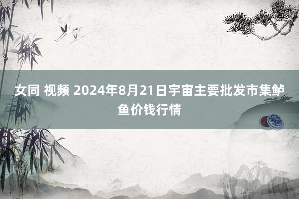 女同 视频 2024年8月21日宇宙主要批发市集鲈鱼价钱行情