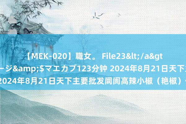 【MEK-020】職女。 File23</a>2011-05-20プレステージ&$マエカブ123分钟 2024年8月21日天下主要批发阛阓高辣小椒（艳椒）价钱行情