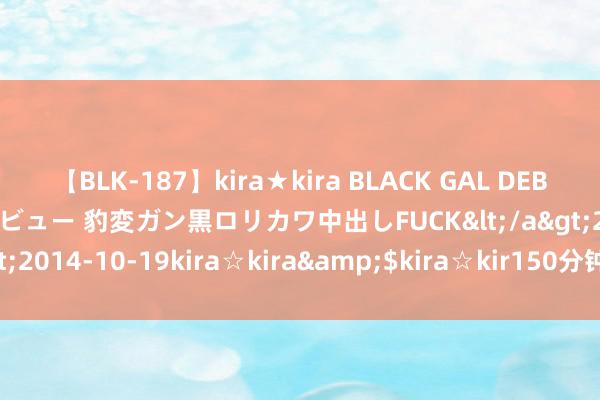 【BLK-187】kira★kira BLACK GAL DEBUT 日焼け黒ギャル専属デビュー 豹変ガン黒ロリカワ中出しFUCK</a>2014-10-19kira☆kira&$kira☆kir150分钟 太街头了！