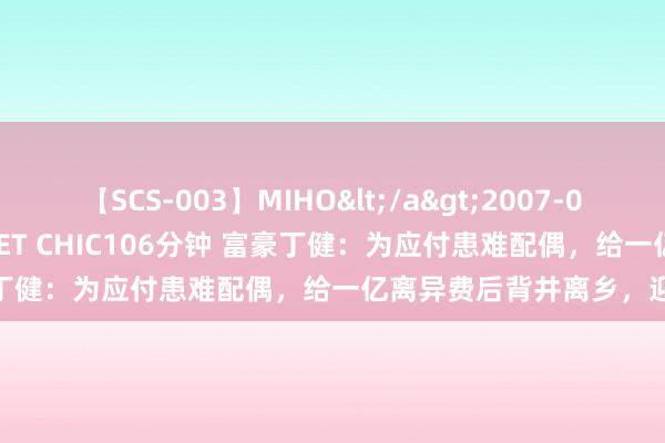 【SCS-003】MIHO</a>2007-01-10h.m.p&$SWEET CHIC106分钟 富豪丁健：为应付患难配偶，给一亿离异费后背井离乡，迎娶新欢！