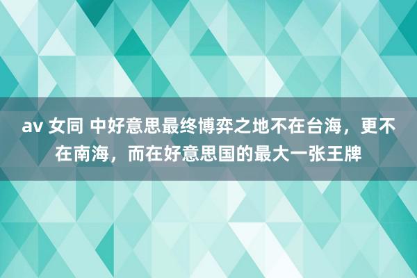 av 女同 中好意思最终博弈之地不在台海，更不在南海，而在好意思国的最大一张王牌