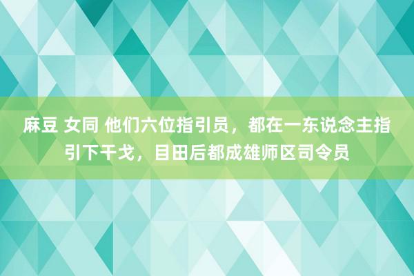 麻豆 女同 他们六位指引员，都在一东说念主指引下干戈，目田后都成雄师区司令员