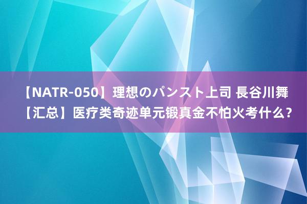 【NATR-050】理想のパンスト上司 長谷川舞 【汇总】医疗类奇迹单元锻真金不怕火考什么？