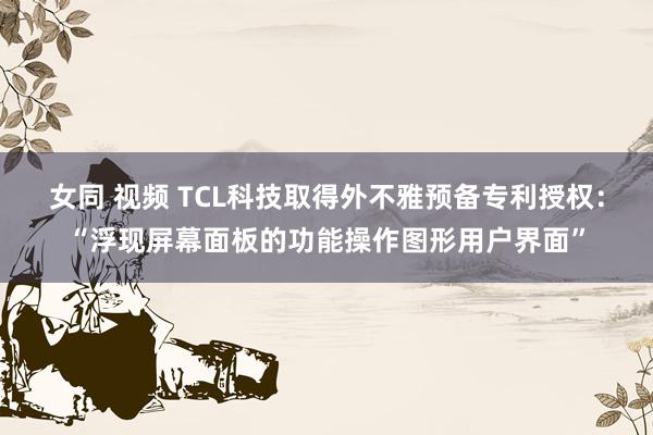 女同 视频 TCL科技取得外不雅预备专利授权：“浮现屏幕面板的功能操作图形用户界面”