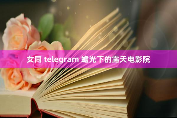 女同 telegram 蟾光下的露天电影院