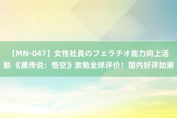 【MN-047】女性社員のフェラチオ能力向上活動 《黑传说：悟空》激勉全球评价！国内好评如潮