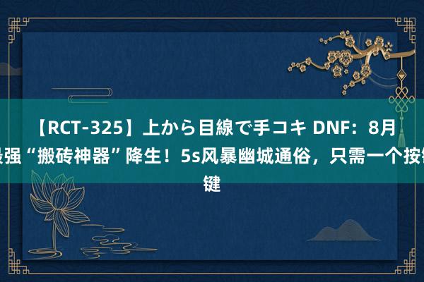 【RCT-325】上から目線で手コキ DNF：8月最强“搬砖神器”降生！5s风暴幽城通俗，只需一个按键