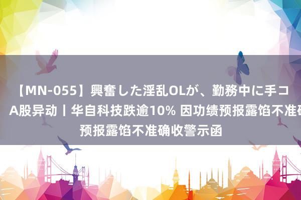 【MN-055】興奮した淫乱OLが、勤務中に手コキ！！？？ A股异动丨华自科技跌逾10% 因功绩预报露馅不准确收警示函