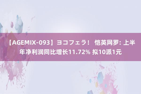 【AGEMIX-093】ヨコフェラ！ 恺英网罗: 上半年净利润同比增长11.72% 拟10派1元