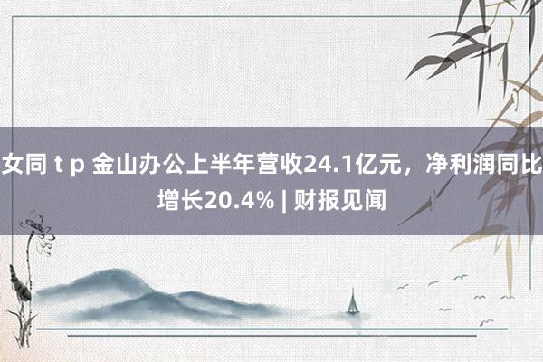 女同 t p 金山办公上半年营收24.1亿元，净利润同比增长20.4% | 财报见闻