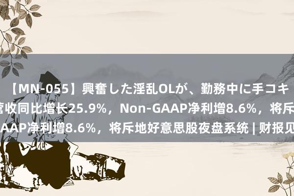 【MN-055】興奮した淫乱OLが、勤務中に手コキ！！？？ 富途Q2总营收同比增长25.9%，Non-GAAP净利增8.6%，将斥地好意思股夜盘系统 | 财报见闻